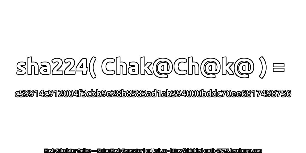 sha224( Chak@Ch@k@ ) = c59914c912004f3cbb9e28b8583ad1ab394000bddc70ee6817498756 | unHash.co