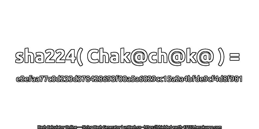 sha224( Chak@ch@k@ ) = e2efaa77c0d233d378428693f00a5a6029cc15a2a4bfde9cf4d8f981 | unHash.co