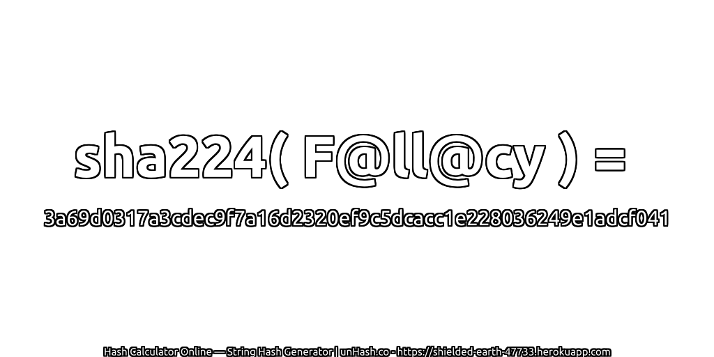 sha224( F@ll@cy ) = 3a69d0317a3cdec9f7a16d2320ef9c5dcacc1e228036249e1adcf041 | unHash.co