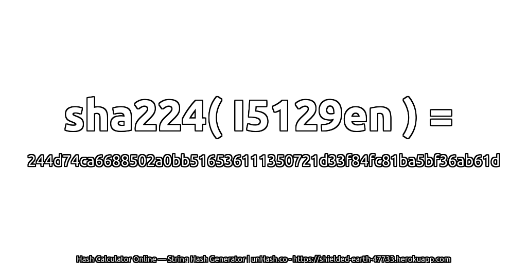 sha224( I5129en ) = 244d74ca6688502a0bb516536111350721d33f84fc81ba5bf36ab61d | unHash.co