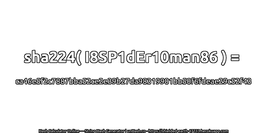 sha224( I8SP1dEr10man86 ) = ca46e5f2c7887bba52ce2e39b27da98319901bb50f6fdeae29c52f43 | unHash.co