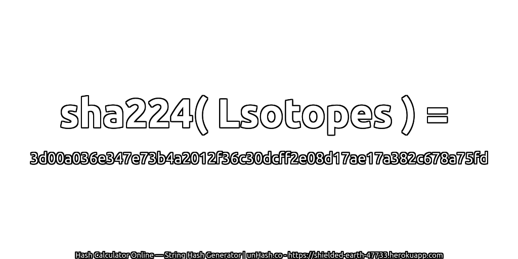 sha224( Lsotopes ) = 3d00a036e347e73b4a2012f36c30dcff2e08d17ae17a382c678a75fd | unHash.co