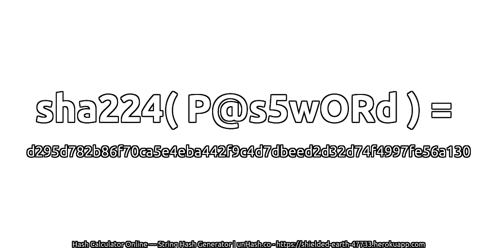 sha224( P@s5wORd ) = d295d782b86f70ca5e4eba442f9c4d7dbeed2d32d74f4997fe56a130 | unHash.co