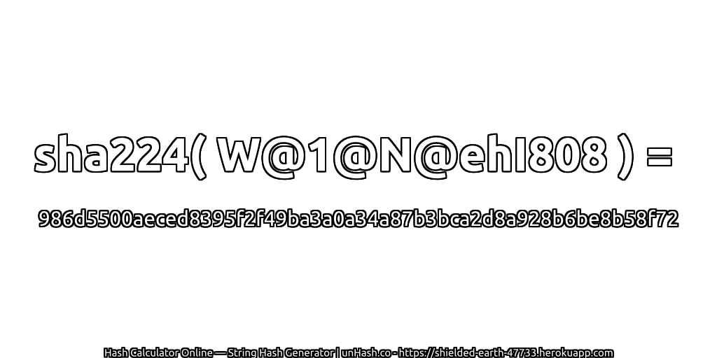 sha224( W@1@N@ehI808 ) = 986d5500aeced8395f2f49ba3a0a34a87b3bca2d8a928b6be8b58f72 | unHash.co