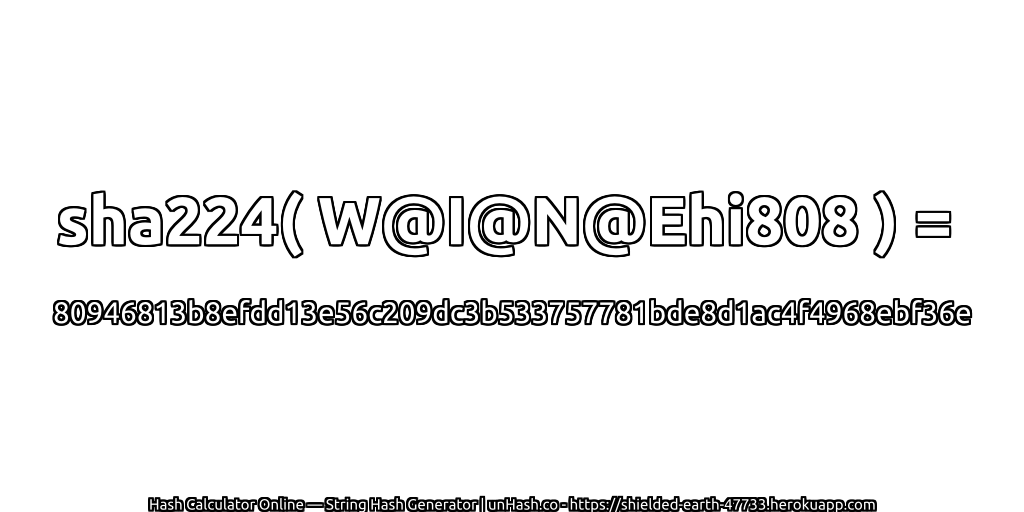 sha224( W@I@N@Ehi808 ) = 80946813b8efdd13e56c209dc3b533757781bde8d1ac4f4968ebf36e | unHash.co