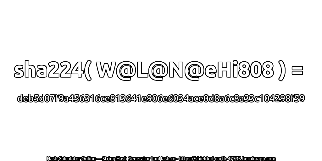 sha224( W@L@N@eHi808 ) = deb5d07f9a456316ce813641e906e6034ace0d8a6c8a33c104298f59 | unHash.co