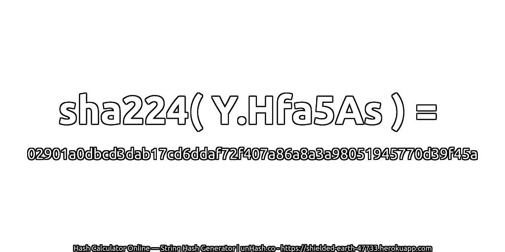 sha224( Y.Hfa5As ) = 02901a0dbcd3dab17cd6ddaf72f407a86a8a3a98051945770d39f45a | unHash.co