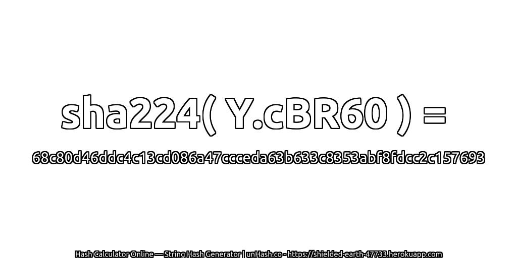 sha224( Y.cBR60 ) = 68c80d46ddc4c13cd086a47ccceda63b633c8353abf8fdcc2c157693 | unHash.co