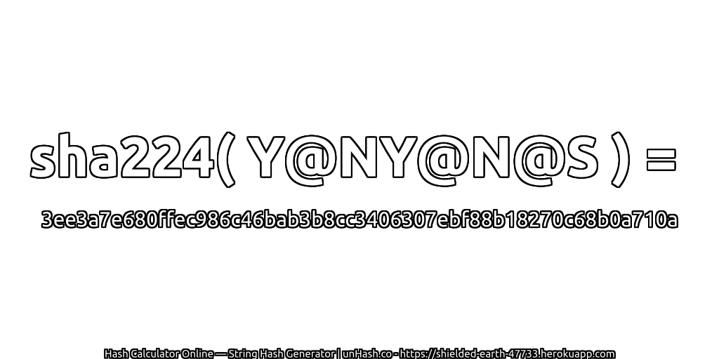 sha224( Y@NY@N@S ) = 3ee3a7e680ffec986c46bab3b8cc3406307ebf88b18270c68b0a710a | unHash.co