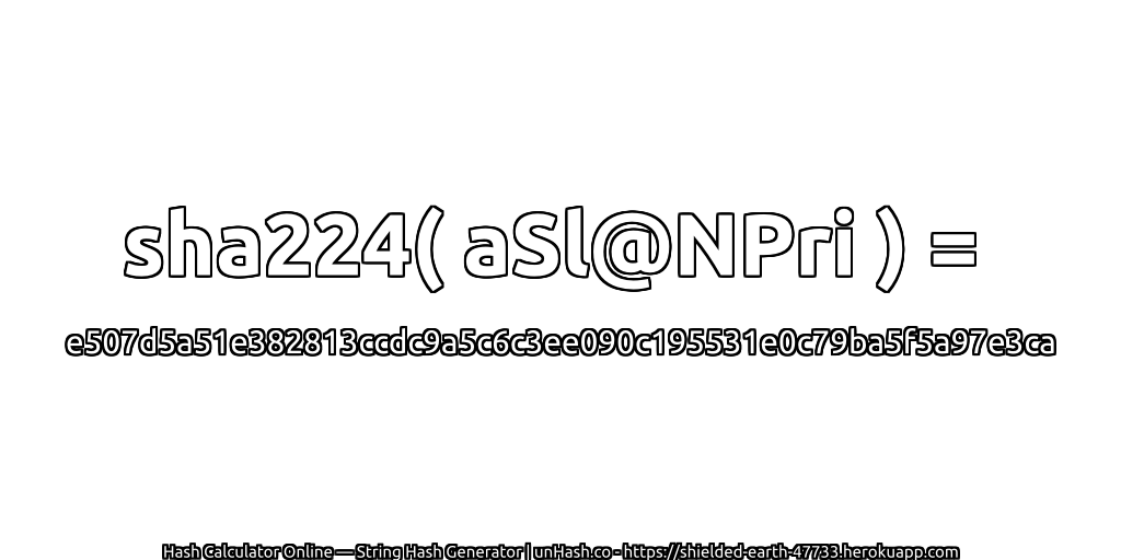 sha224( aSl@NPri ) = e507d5a51e382813ccdc9a5c6c3ee090c195531e0c79ba5f5a97e3ca | unHash.co