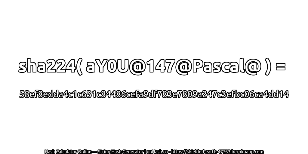 sha224( aY0U@147@Pascal@ ) = 58ef8edda4c1c631c84486cefa9df783e7809a247c3efbc06ca4dd14 | unHash.co