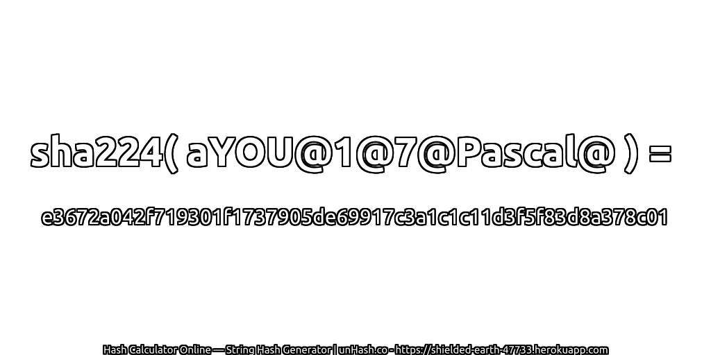 sha224( aYOU@1@7@Pascal@ ) = e3672a042f719301f1737905de69917c3a1c1c11d3f5f83d8a378c01 | unHash.co