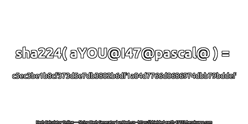 sha224( aYOU@I47@pascal@ ) = c5ec3be1b8cf373d5e7db3802b6df1a04d7766d0686974dbb79bddef | unHash.co