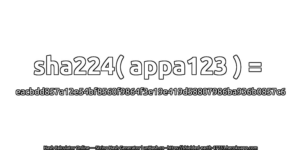 sha224( appa123 ) = eacbdd857a12e54bf8560f9864f3e19e419d58807986ba936b0857c6 | unHash.co