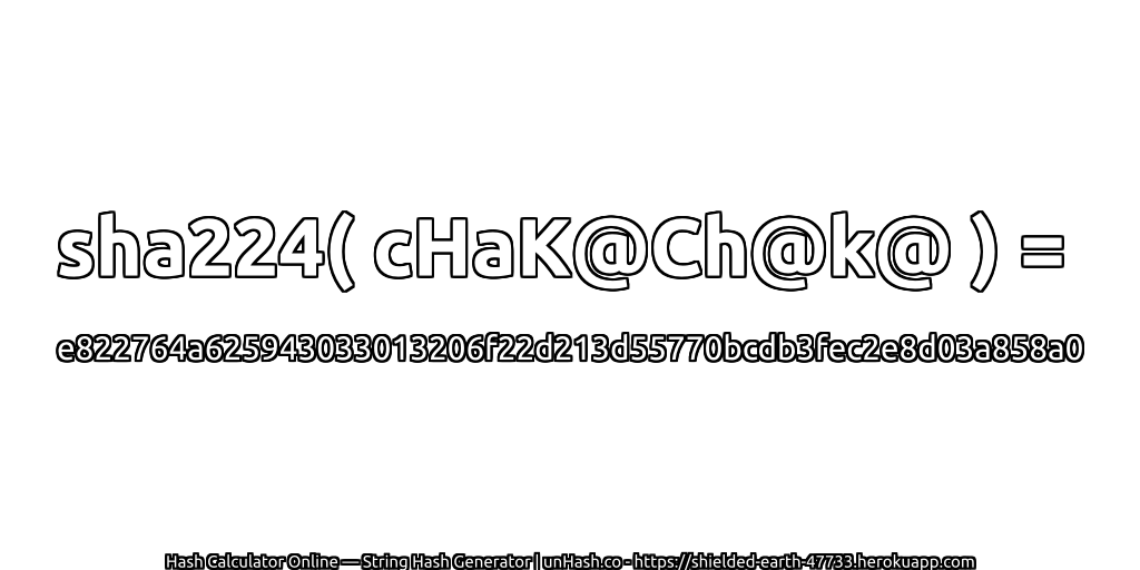 sha224( cHaK@Ch@k@ ) = e822764a625943033013206f22d213d55770bcdb3fec2e8d03a858a0 | unHash.co