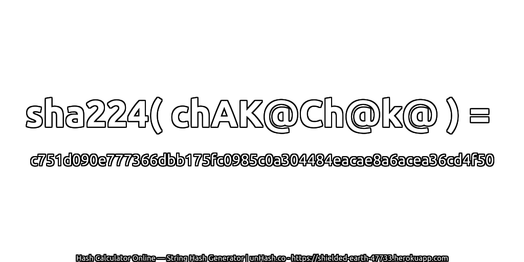 sha224( chAK@Ch@k@ ) = c751d090e777366dbb175fc0985c0a304484eacae8a6acea36cd4f50 | unHash.co