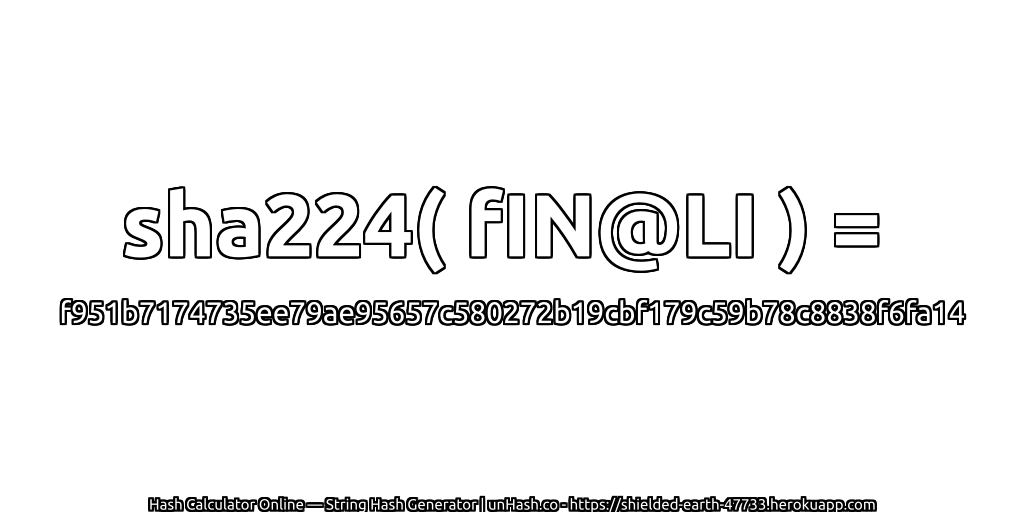 sha224( fIN@LI ) = f951b7174735ee79ae95657c580272b19cbf179c59b78c8838f6fa14 | unHash.co