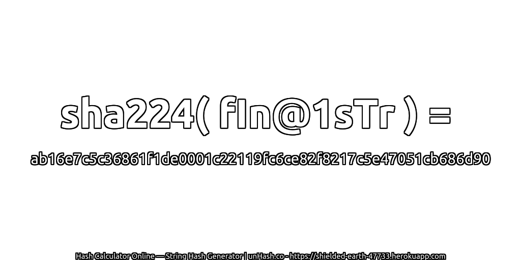 sha224( fIn@1sTr ) = ab16e7c5c36861f1de0001c22119fc6ce82f8217c5e47051cb686d90 | unHash.co