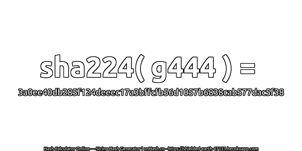 sha224( g444 ) = 3a0ee40db285f124deeec17a3bffcfb56d1057b6838cab577dac5f38 | unHash.co