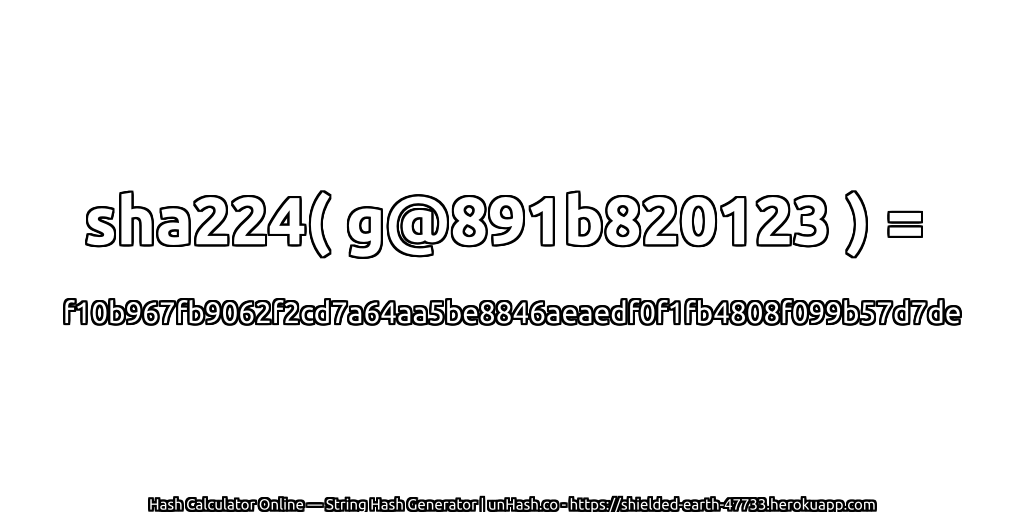sha224( g@891b820123 ) = f10b967fb9062f2cd7a64aa5be8846aeaedf0f1fb4808f099b57d7de | unHash.co