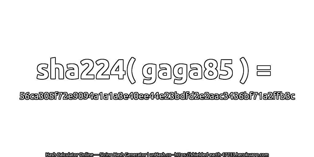 sha224( gaga85 ) = 56ca305f72e9094a1a1a3e40ee44e23bdfd2e2aac3436bf71a2ffb3c | unHash.co