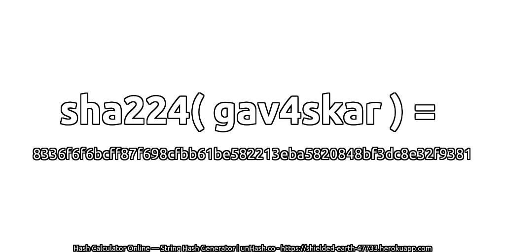 sha224( gav4skar ) = 8336f6f6bcff87f698cfbb61be582213eba5820848bf3dc8e32f9381 | unHash.co