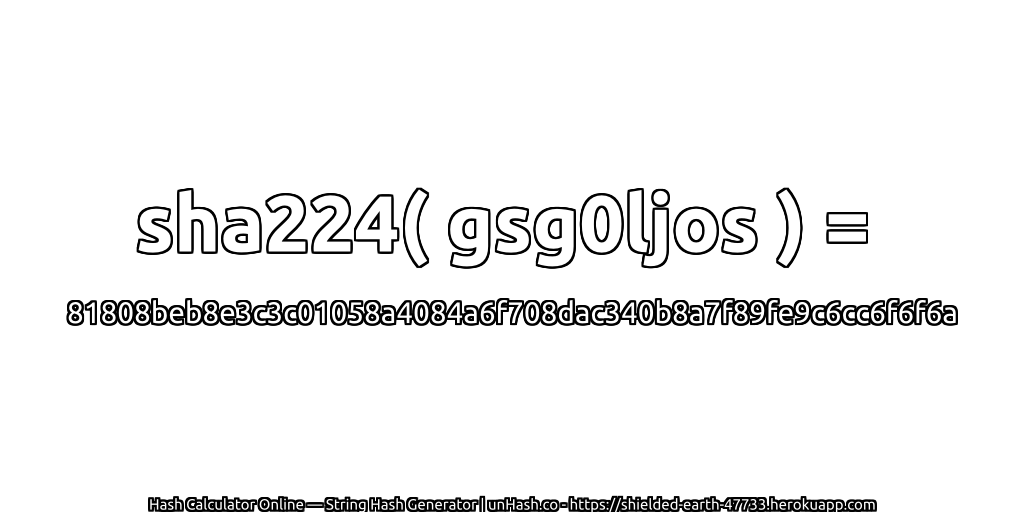 sha224( gsg0ljos ) = 81808beb8e3c3c01058a4084a6f708dac340b8a7f89fe9c6cc6f6f6a | unHash.co