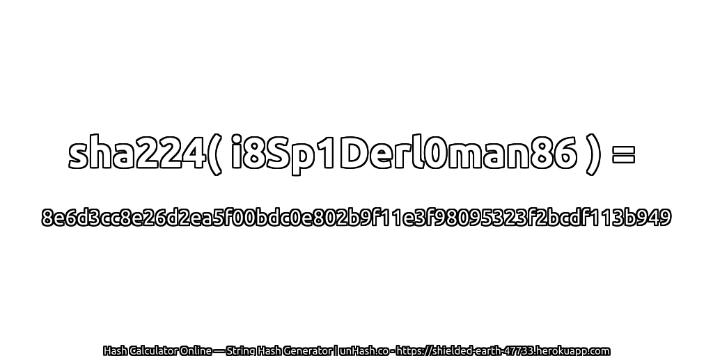 sha224( i8Sp1Derl0man86 ) = 8e6d3cc8e26d2ea5f00bdc0e802b9f11e3f98095323f2bcdf113b949 | unHash.co