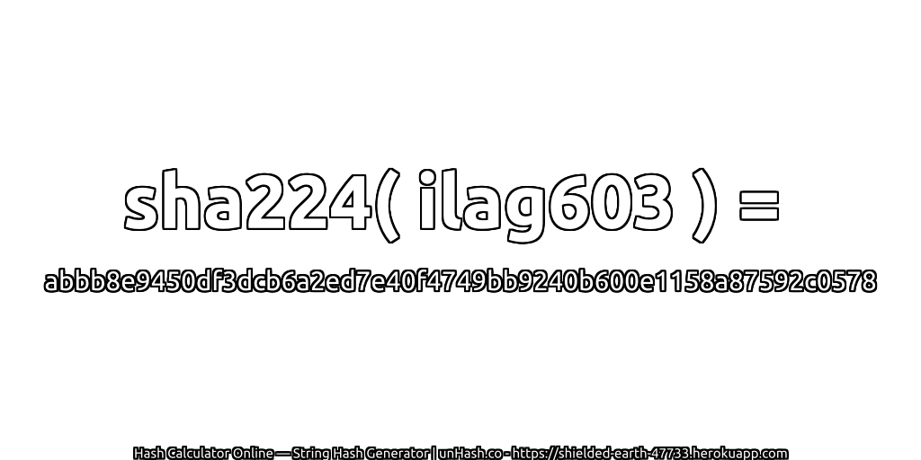 sha224( ilag603 ) = abbb8e9450df3dcb6a2ed7e40f4749bb9240b600e1158a87592c0578 | unHash.co