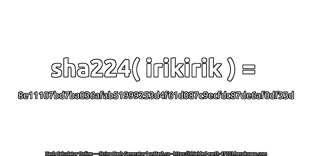sha224( irikirik ) = 8e11107bd7ba036afab51999253d4f61d087c9ecfdc87de6af0df33d | unHash.co