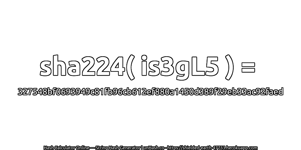 sha224( is3gL5 ) = 327548bf0693949c81fb96cb612ef880a1450d389f29eb33ac92faed | unHash.co