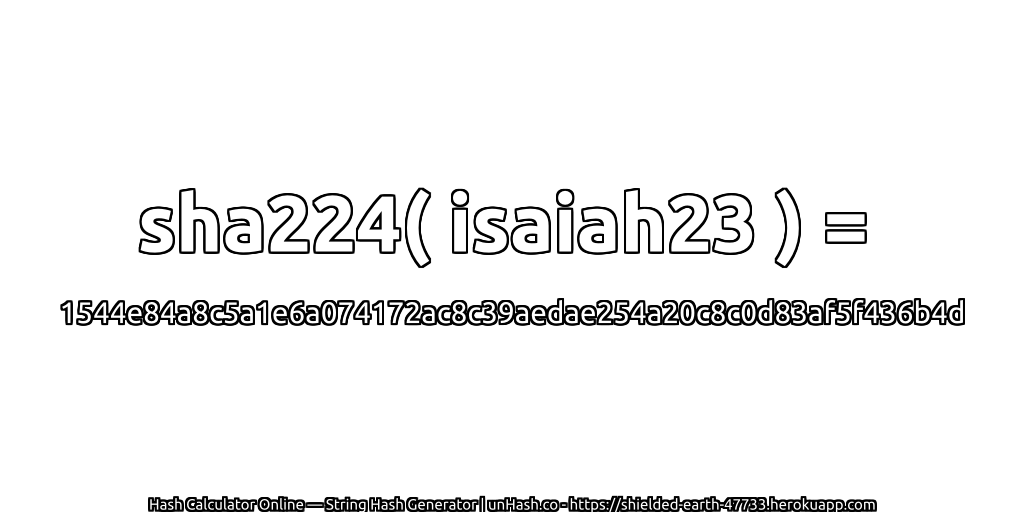 sha224( isaiah23 ) = 1544e84a8c5a1e6a074172ac8c39aedae254a20c8c0d83af5f436b4d | unHash.co