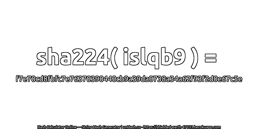 sha224( islqb9 ) = f7e70cd8fbfc7e76370390440cb9a39da0738a34a62f93f2d0e67c5e | unHash.co