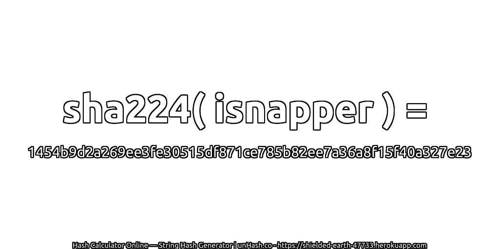 sha224( isnapper ) = 1454b9d2a269ee3fe30515df871ce785b82ee7a36a8f15f40a327e23 | unHash.co