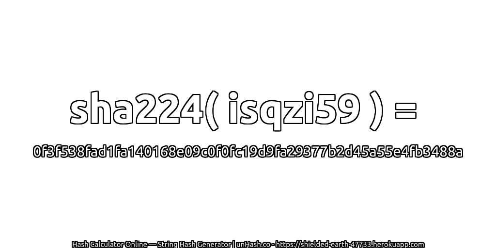 sha224( isqzi59 ) = 0f3f538fad1fa140168e09c0f0fc19d9fa29377b2d45a55e4fb3488a | unHash.co