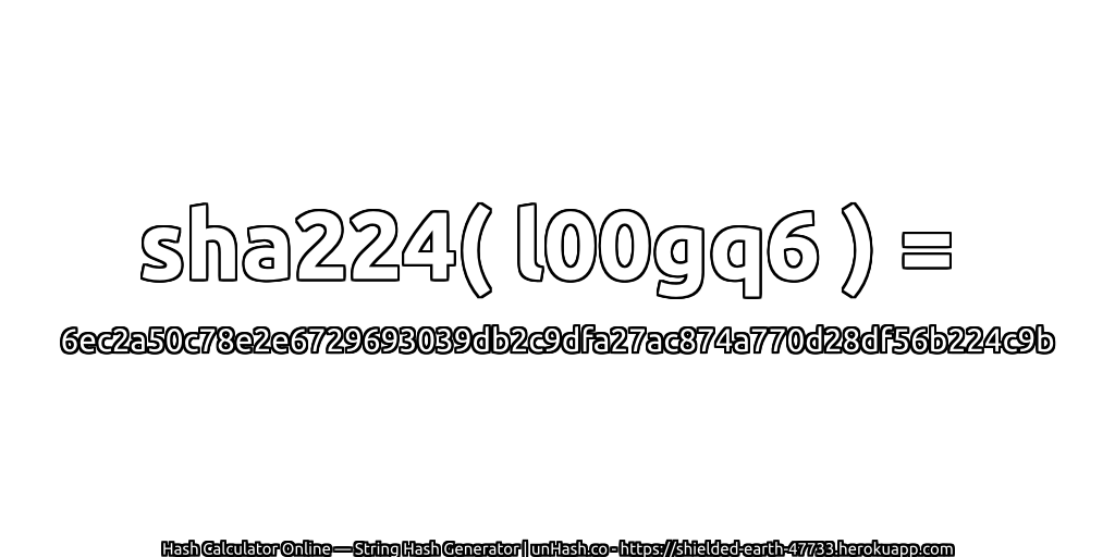 sha224( l00gq6 ) = 6ec2a50c78e2e6729693039db2c9dfa27ac874a770d28df56b224c9b | unHash.co