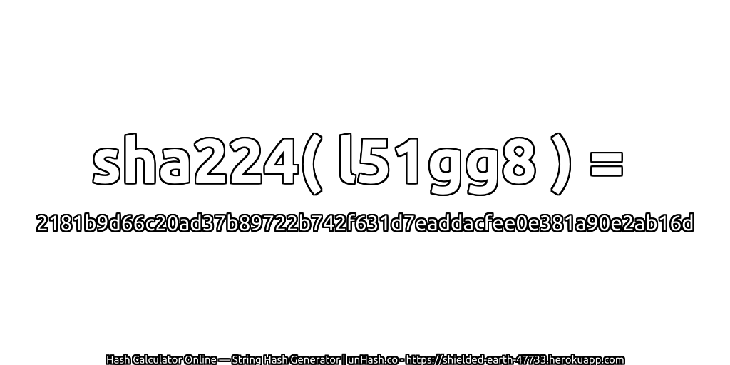 sha224( l51gg8 ) = 2181b9d66c20ad37b89722b742f631d7eaddacfee0e381a90e2ab16d | unHash.co