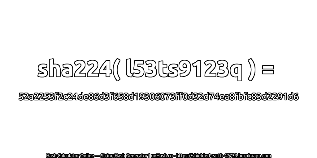sha224( l53ts9123q ) = 52a2253f2c24de86d3f658d19306073ff0d32d74ea8fbfc83d2291d6 | unHash.co