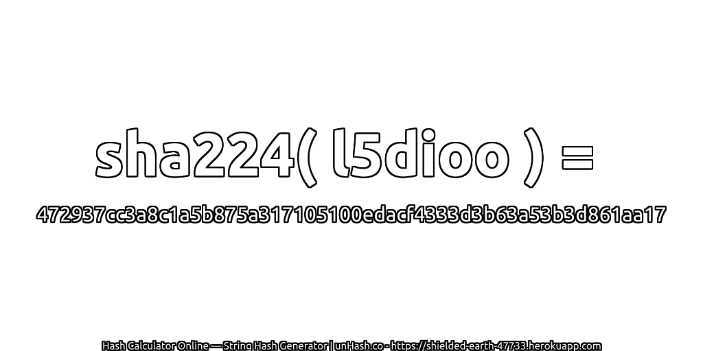 sha224( l5dioo ) = 472937cc3a8c1a5b875a317105100edacf4333d3b63a53b3d861aa17 | unHash.co