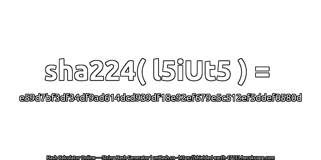 sha224( l5iUt5 ) = e59d7bf3df34df9ad614dcd939df18e92ef679e5c512ef5ddef0580d | unHash.co