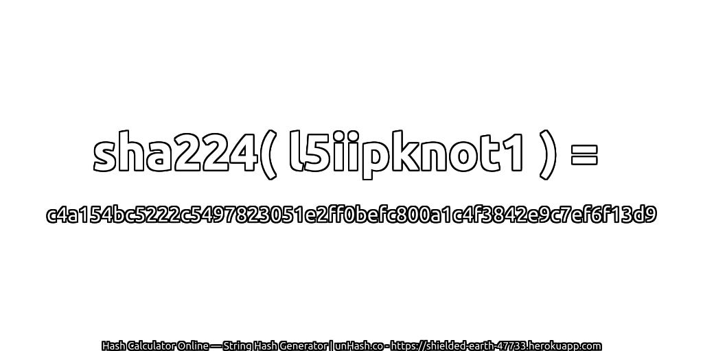 sha224( l5iipknot1 ) = c4a154bc5222c5497823051e2ff0befc800a1c4f3842e9c7ef6f13d9 | unHash.co