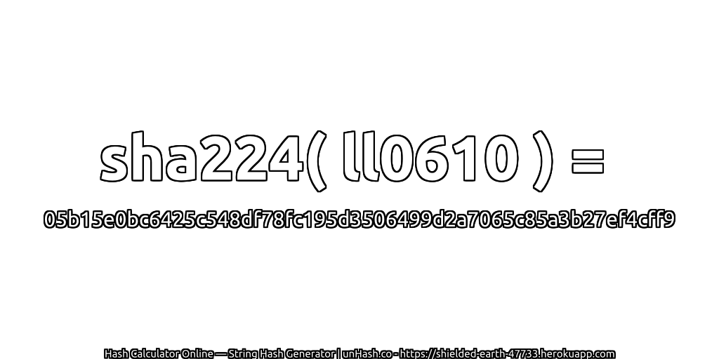 sha224( ll0610 ) = 05b15e0bc6425c548df78fc195d3506499d2a7065c85a3b27ef4cff9 | unHash.co