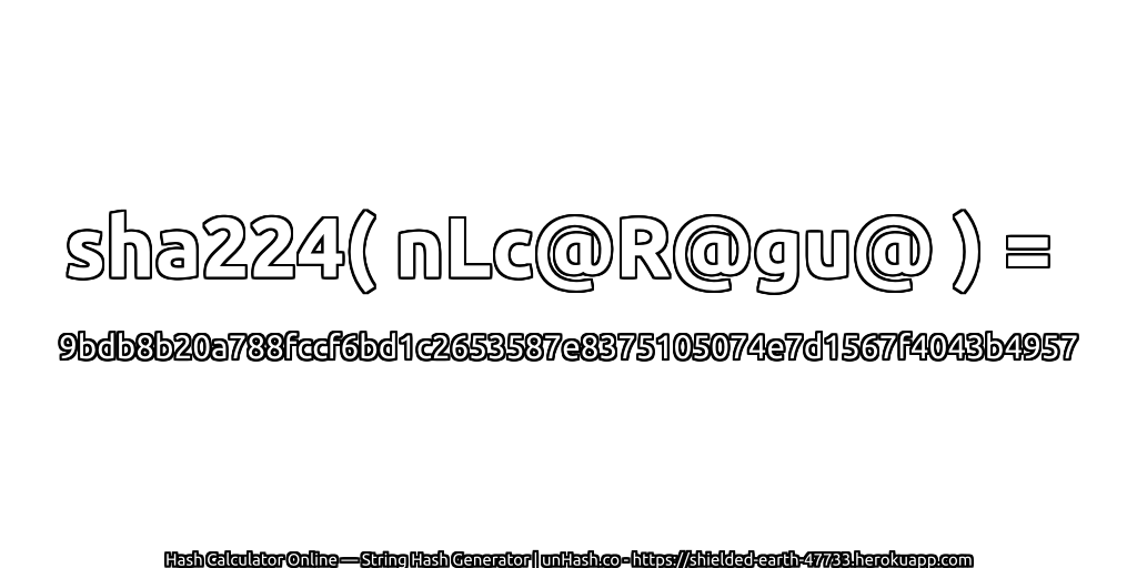 sha224( nLc@R@gu@ ) = 9bdb8b20a788fccf6bd1c2653587e8375105074e7d1567f4043b4957 | unHash.co
