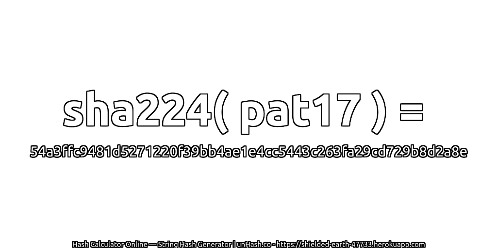 sha224( pat17 ) = 54a3ffc9481d5271220f39bb4ae1e4cc5443c263fa29cd729b8d2a8e | unHash.co