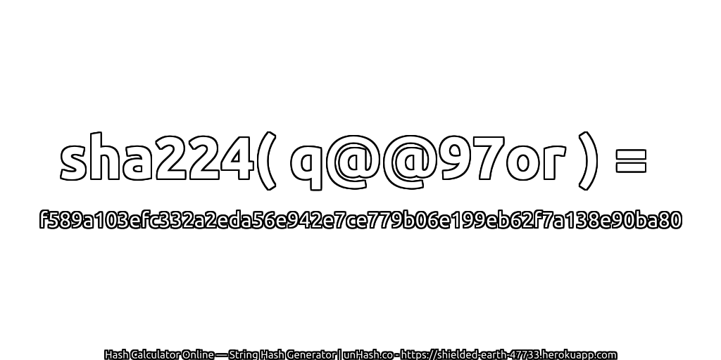 sha224( q@@97or ) = f589a103efc332a2eda56e942e7ce779b06e199eb62f7a138e90ba80 | unHash.co
