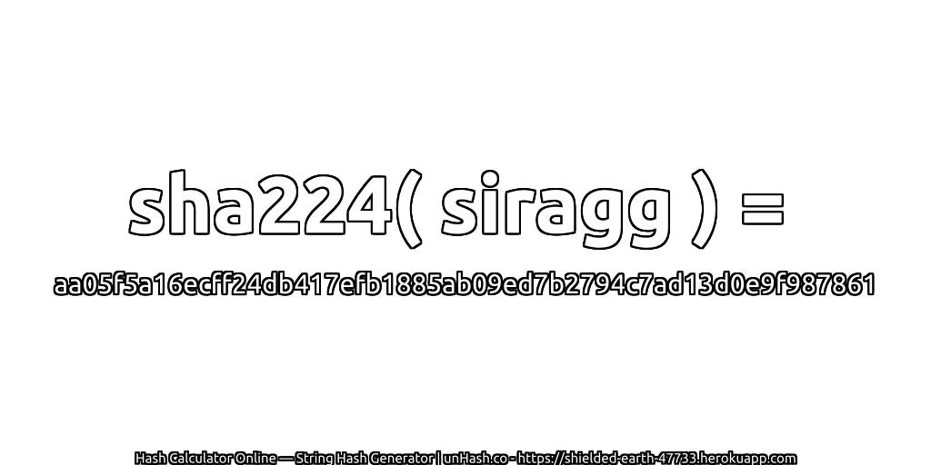 sha224( siragg ) = aa05f5a16ecff24db417efb1885ab09ed7b2794c7ad13d0e9f987861 | unHash.co