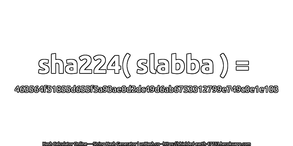sha224( slabba ) = 463564f51855d655f5a93ae0d2dc49d6ab6753312799e749c0e1e103 | unHash.co