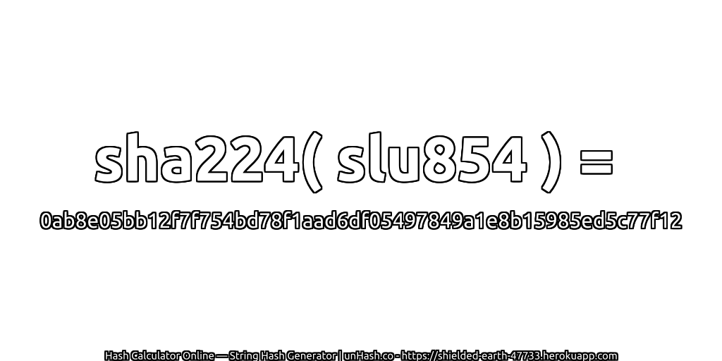 sha224( slu854 ) = 0ab8e05bb12f7f754bd78f1aad6df05497849a1e8b15985ed5c77f12 | unHash.co
