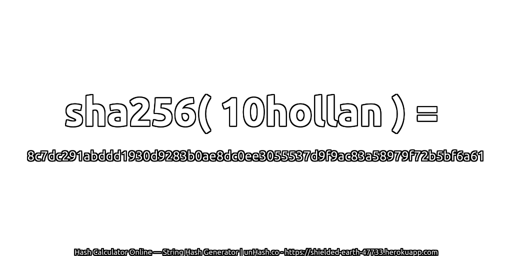 sha256( 10hollan ) = 8c7dc291abddd1930d9283b0ae8dc0ee3055537d9f9ac83a58979f72b5bf6a61 | unHash.co