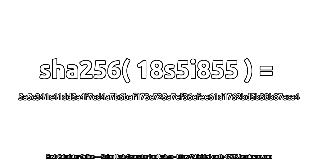 sha256( 18s5i855 ) = 5a5c341c41dd5a4f7cd4a7b6baf173c725a7ef36efee61d1762bd5b38b87aca4 | unHash.co